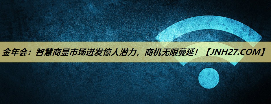 金年会:智慧商显市场迸发惊人潜力,商机无限蔓延! 金年会:智慧商显市场迸发惊人潜力,商机无限蔓延!