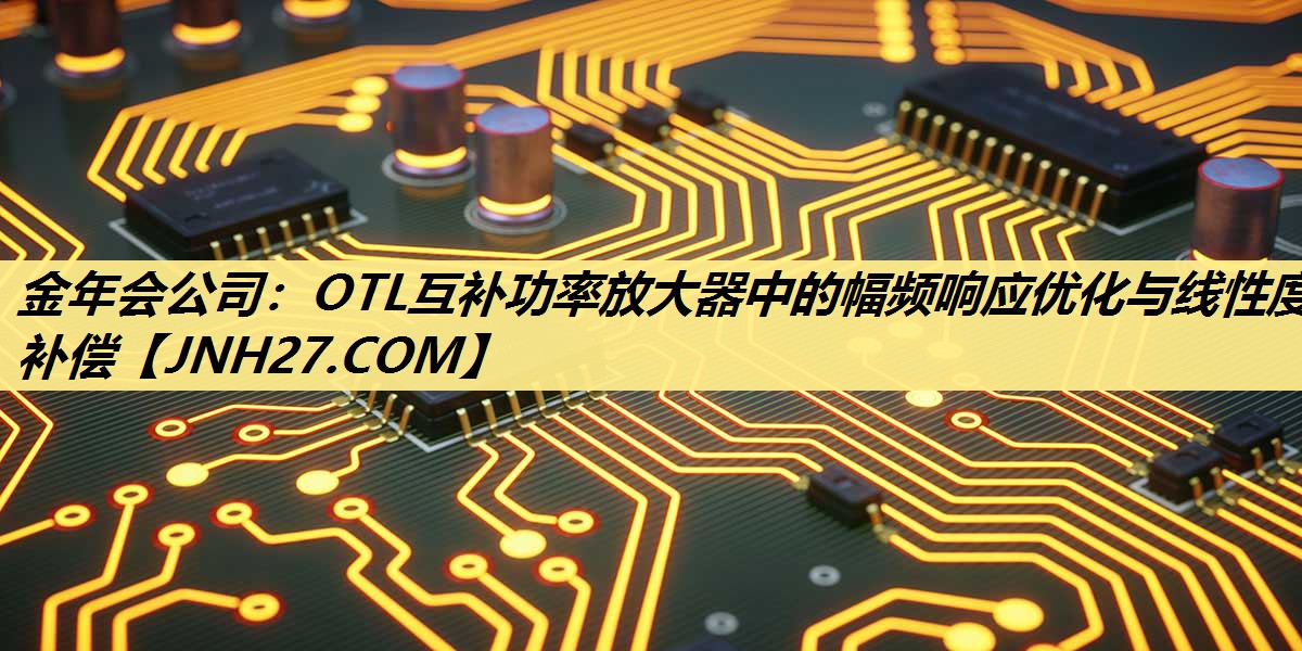 金年会公司:OTL互补功率放大器中的幅频响应优化与线性度补偿 金年会公司:OTL互补功率放大器中的幅频响应优化与线性度补偿