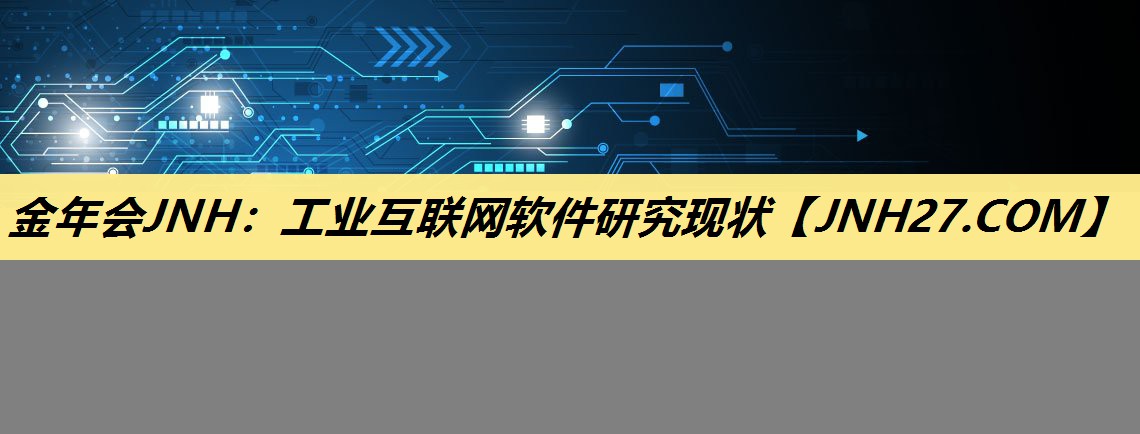 金年会JNH:工业互联网软件研究现状 金年会JNH:工业互联网软件研究现状