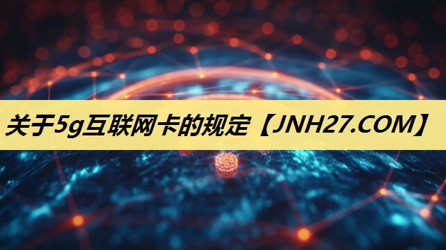 关于5g互联网卡的规定 关于5g互联网卡的规定