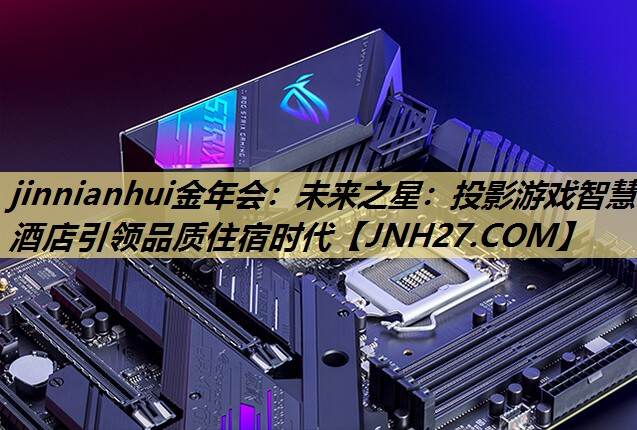jinnianhui金年会:未来之星:投影游戏智慧酒店引领品质住宿时代 jinnianhui金年会:未来之星:投影游戏智慧酒店引领品质住宿时代