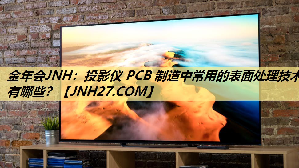 金年会JNH:投影仪 PCB 制造中常用的表面处理技术有哪些? 金年会JNH:投影仪 PCB 制造中常用的表面处理技术有哪些?
