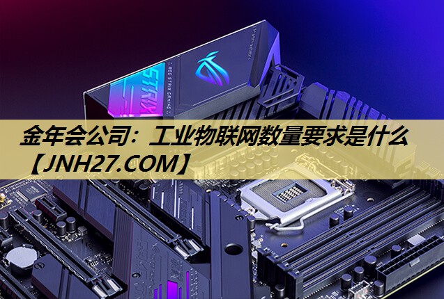 金年会公司:工业物联网数量要求是什么 金年会公司:工业物联网数量要求是什么