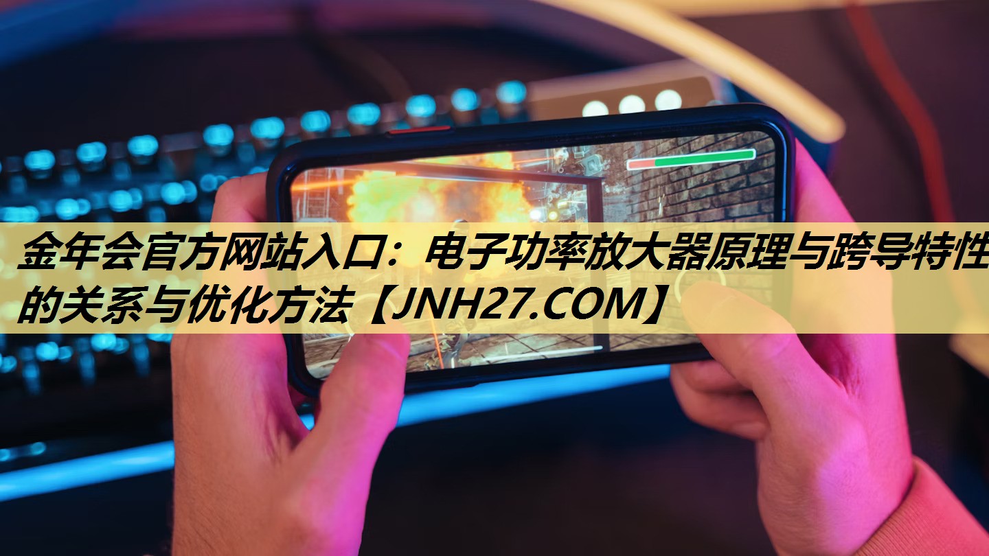 金年会官方网站入口:电子功率放大器原理与跨导特性的关系与优化方法 金年会官方网站入口:电子功率放大器原理与跨导特性的关系与优化方法