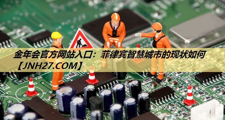 金年会官方网站入口:菲律宾智慧城市的现状如何 金年会官方网站入口:菲律宾智慧城市的现状如何