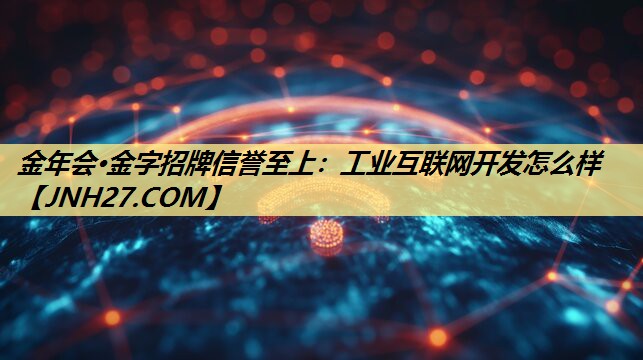 金年会·金字招牌信誉至上:工业互联网开发怎么样 金年会·金字招牌信誉至上:工业互联网开发怎么样