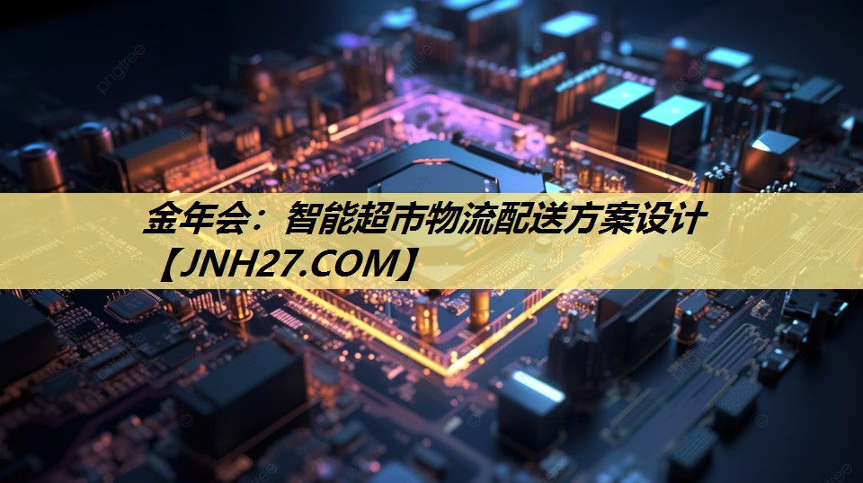 金年会:智能超市物流配送方案设计 金年会:智能超市物流配送方案设计