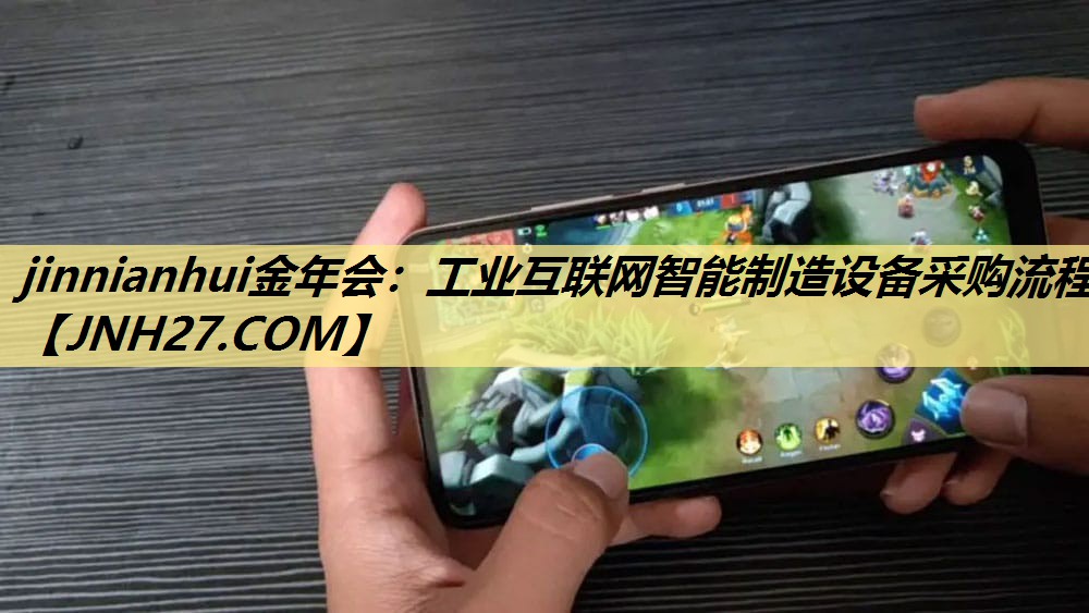 jinnianhui金年会:工业互联网智能制造设备采购流程 jinnianhui金年会:工业互联网智能制造设备采购流程