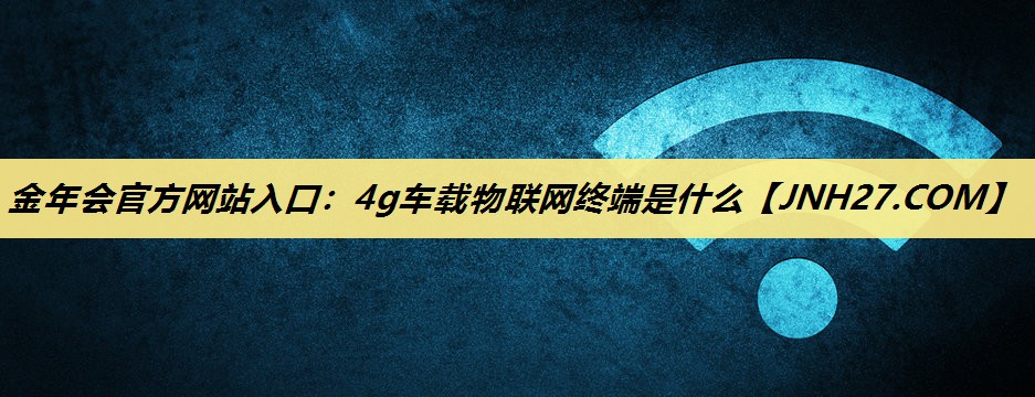 金年会官方网站入口:4g车载物联网终端是什么 金年会官方网站入口:4g车载物联网终端是什么