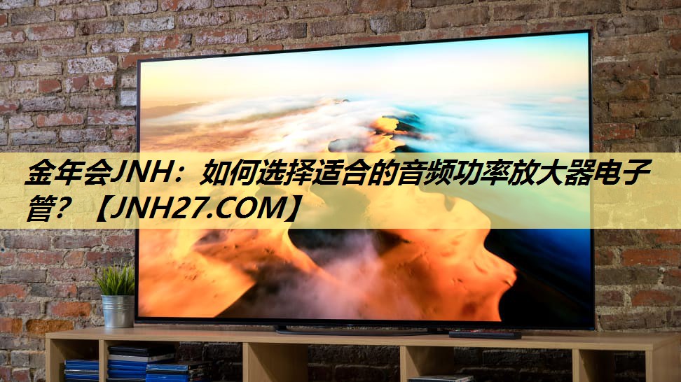 金年会JNH:如何选择适合的音频功率放大器电子管? 金年会JNH:如何选择适合的音频功率放大器电子管?