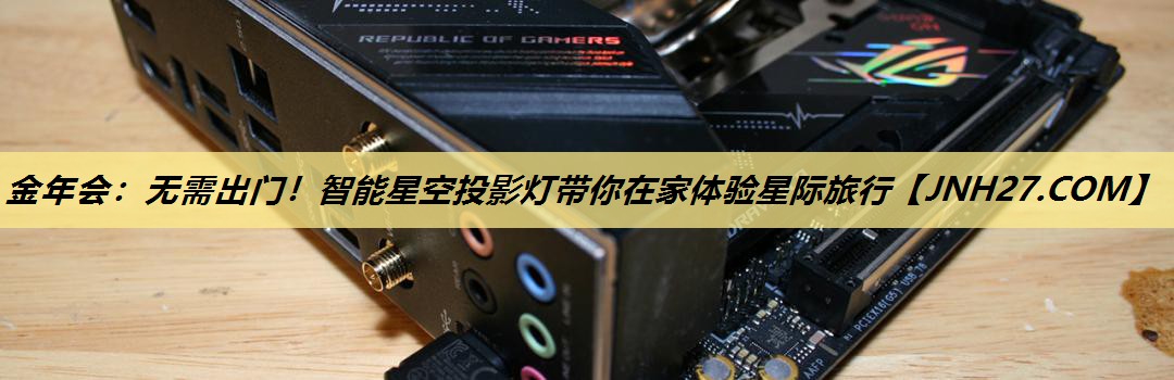 金年会:无需出门!智能星空投影灯带你在家体验星际旅行 金年会:无需出门!智能星空投影灯带你在家体验星际旅行