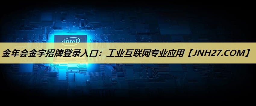 金年会金字招牌登录入口:工业互联网专业应用 金年会金字招牌登录入口:工业互联网专业应用