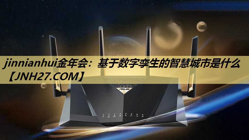 jinnianhui金年会:基于数字孪生的智慧城市是什么 jinnianhui金年会:基于数字孪生的智慧城市是什么