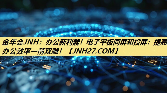 金年会JNH:办公新利器!电子平板同屏和投屏:提高办公效率一箭双雕! 金年会JNH:办公新利器!电子平板同屏和投屏:提高办公效率一箭双雕!