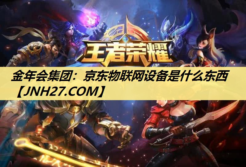 金年会集团:京东物联网设备是什么东西 金年会集团:京东物联网设备是什么东西