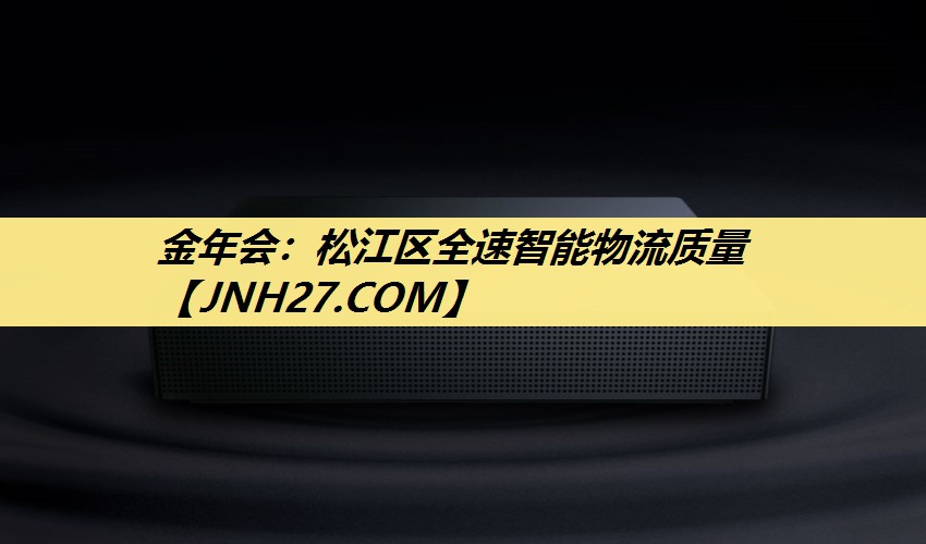 金年会:松江区全速智能物流质量 金年会:松江区全速智能物流质量