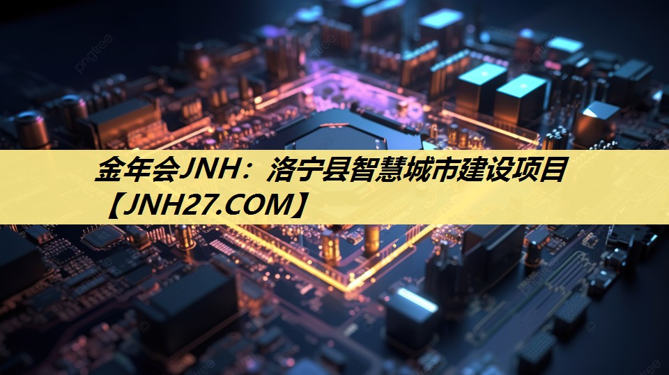 金年会JNH:洛宁县智慧城市建设项目 金年会JNH:洛宁县智慧城市建设项目