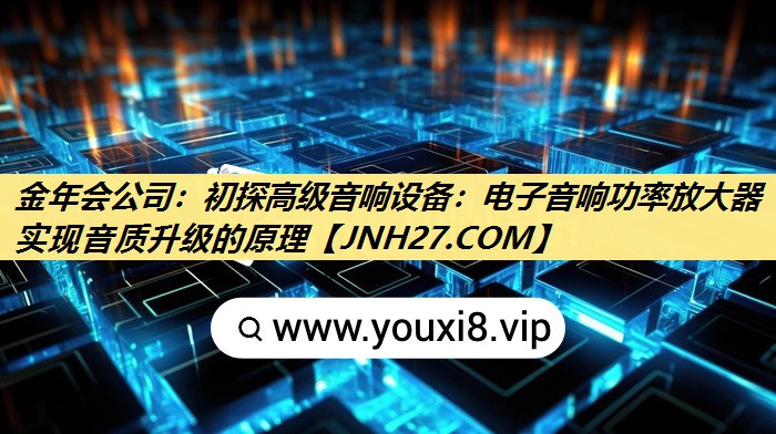 金年会公司:初探高级音响设备:电子音响功率放大器实现音质升级的原理 金年会公司:初探高级音响设备:电子音响功率放大器实现音质升级的原理