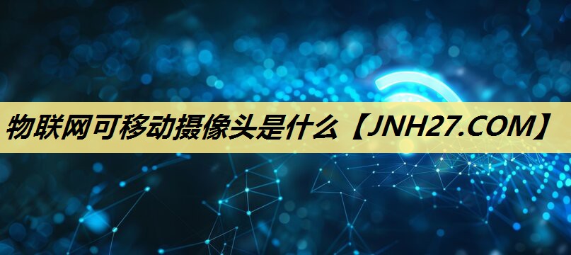 物联网可移动摄像头是什么 物联网可移动摄像头是什么