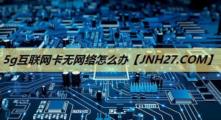 5g互联网卡无网络怎么办 5g互联网卡无网络怎么办