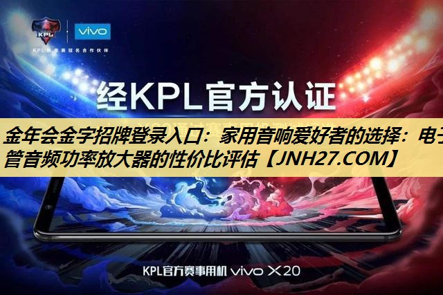 金年会金字招牌登录入口:家用音响爱好者的选择:电子管音频功率放大器的性价比评估 金年会金字招牌登录入口:家用音响爱好者的选择:电子管音频功率放大器的性价比评估