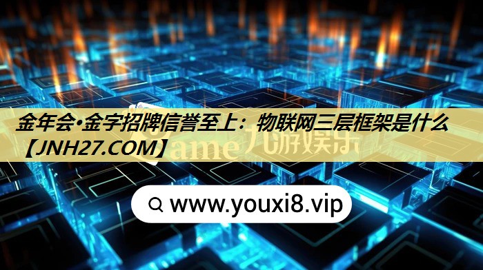 金年会·金字招牌信誉至上:物联网三层框架是什么 金年会·金字招牌信誉至上:物联网三层框架是什么