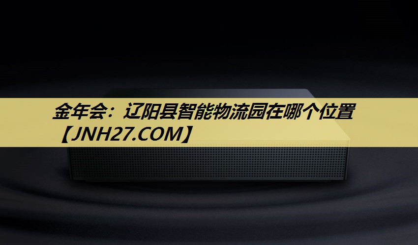 金年会:辽阳县智能物流园在哪个位置 金年会:辽阳县智能物流园在哪个位置