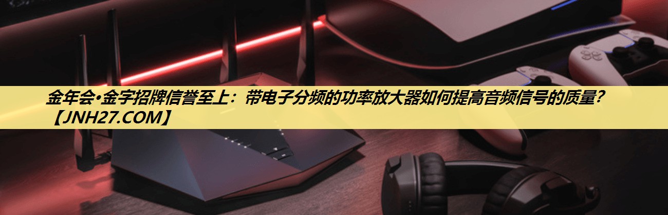 金年会·金字招牌信誉至上:带电子分频的功率放大器如何提高音频信号的质量? 金年会·金字招牌信誉至上:带电子分频的功率放大器如何提高音频信号的质量?