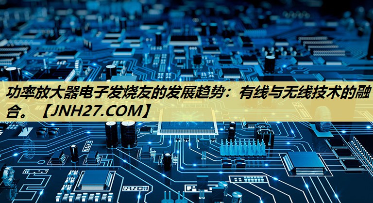 功率放大器电子发烧友的发展趋势:有线与无线技术的融合。 功率放大器电子发烧友的发展趋势:有线与无线技术的融合。