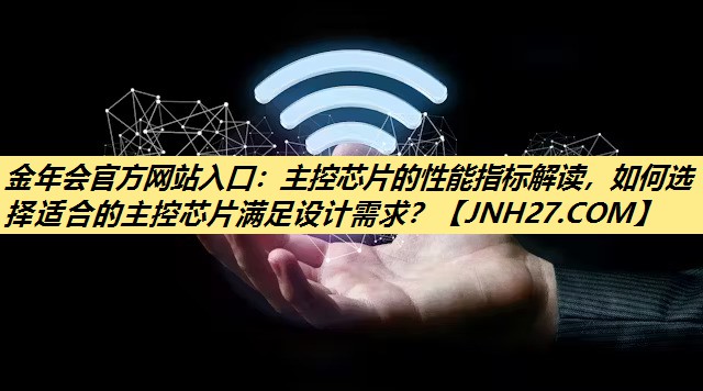 金年会官方网站入口:主控芯片的性能指标解读,如何选择适合的主控芯片满足设计需求? 金年会官方网站入口:主控芯片的性能指标解读,如何选择适合的主控芯片满足设计需求?