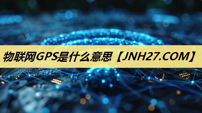 物联网GPS是什么意思 物联网GPS是什么意思