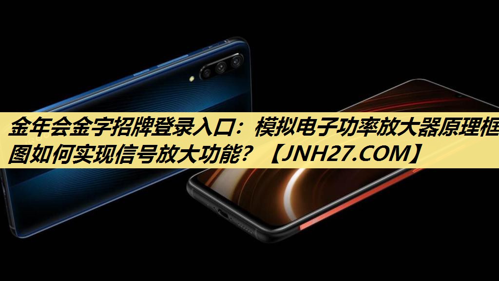 金年会金字招牌登录入口:模拟电子功率放大器原理框图如何实现信号放大功能? 金年会金字招牌登录入口:模拟电子功率放大器原理框图如何实现信号放大功能?