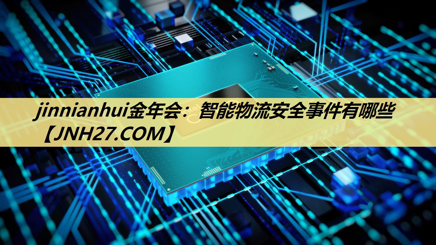jinnianhui金年会:智能物流安全事件有哪些 jinnianhui金年会:智能物流安全事件有哪些