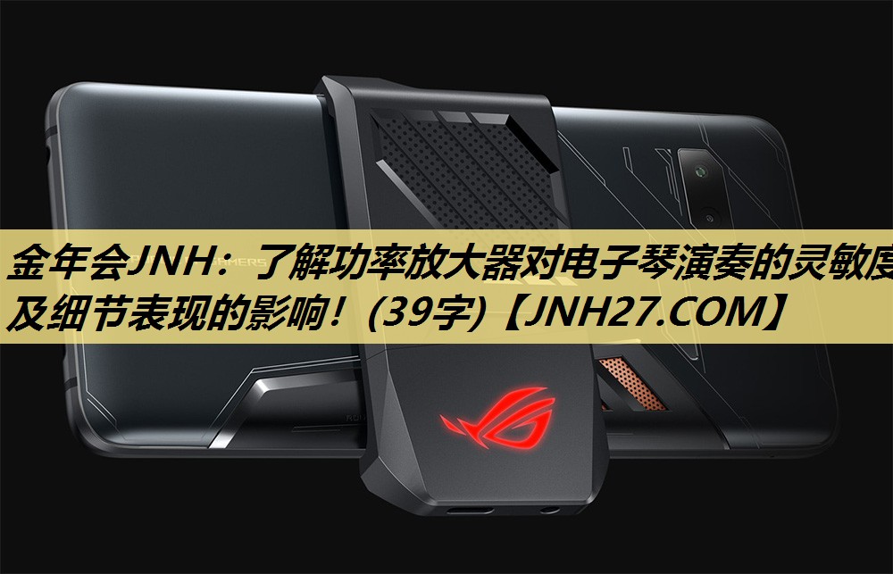 金年会JNH:了解功率放大器对电子琴演奏的灵敏度及细节表现的影响!(39字) 金年会JNH:了解功率放大器对电子琴演奏的灵敏度及细节表现的影响!(39字)