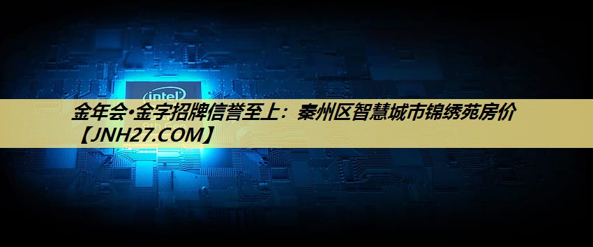 金年会·金字招牌信誉至上:秦州区智慧城市锦绣苑房价 金年会·金字招牌信誉至上:秦州区智慧城市锦绣苑房价