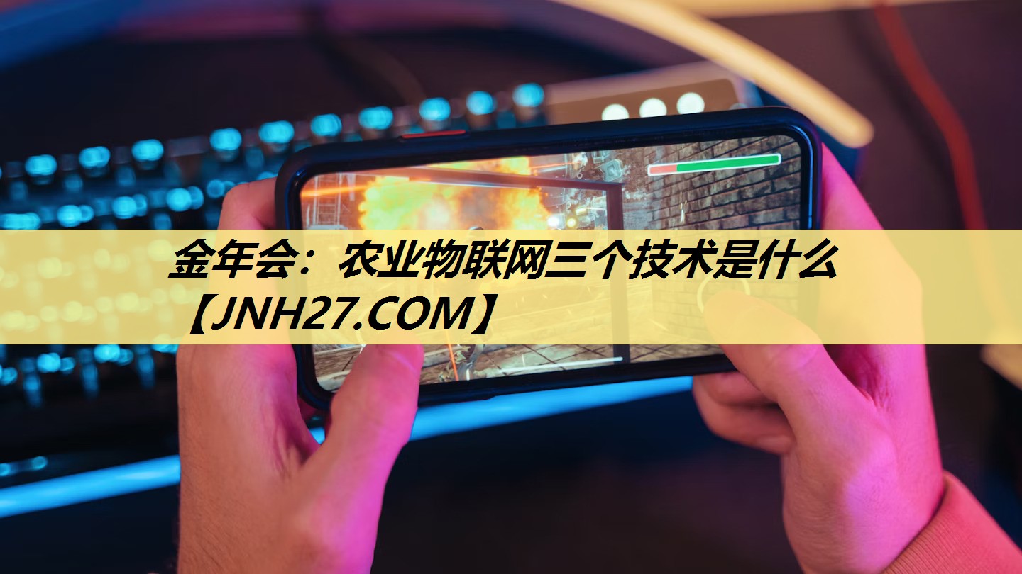 金年会:农业物联网三个技术是什么 金年会:农业物联网三个技术是什么