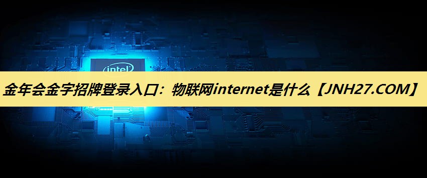 金年会金字招牌登录入口:物联网internet是什么 金年会金字招牌登录入口:物联网internet是什么