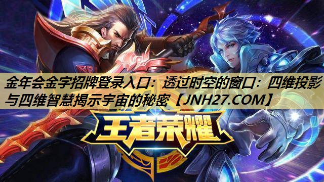 金年会金字招牌登录入口:透过时空的窗口:四维投影与四维智慧揭示宇宙的秘密 金年会金字招牌登录入口:透过时空的窗口:四维投影与四维智慧揭示宇宙的秘密