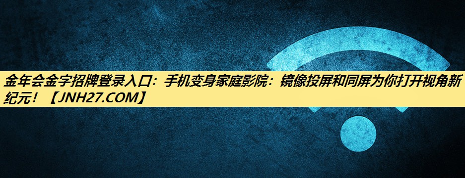 金年会金字招牌登录入口:手机变身家庭影院:镜像投屏和同屏为你打开视角新纪元! 金年会金字招牌登录入口:手机变身家庭影院:镜像投屏和同屏为你打开视角新纪元!