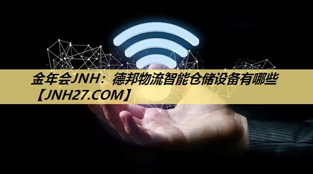 金年会JNH:德邦物流智能仓储设备有哪些 金年会JNH:德邦物流智能仓储设备有哪些