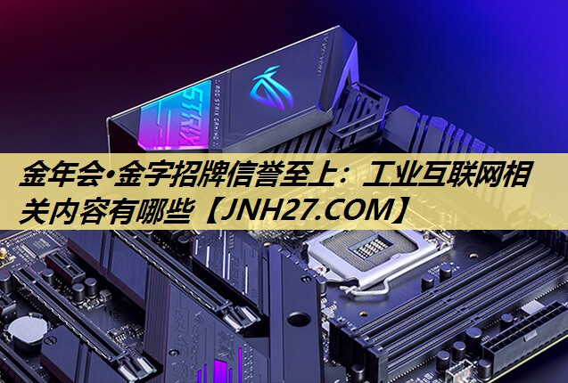 金年会·金字招牌信誉至上:工业互联网相关内容有哪些 金年会·金字招牌信誉至上:工业互联网相关内容有哪些