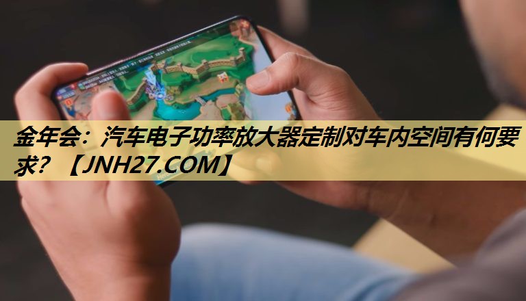 金年会:汽车电子功率放大器定制对车内空间有何要求? 金年会:汽车电子功率放大器定制对车内空间有何要求?