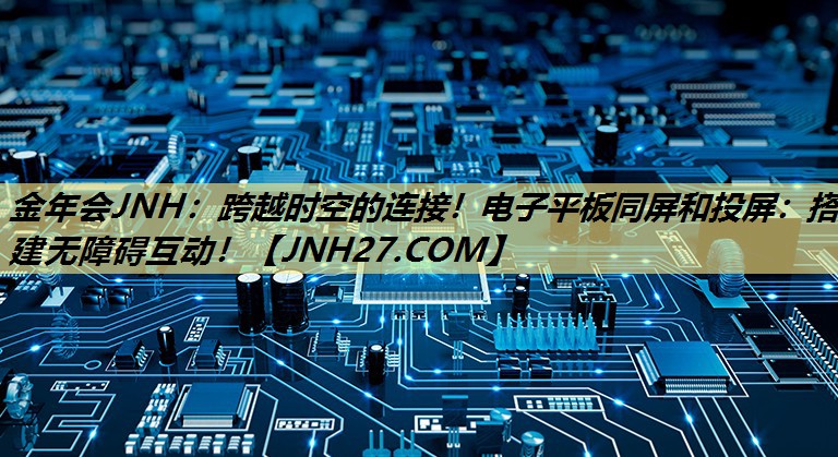 金年会JNH:跨越时空的连接!电子平板同屏和投屏:搭建无障碍互动! 金年会JNH:跨越时空的连接!电子平板同屏和投屏:搭建无障碍互动!