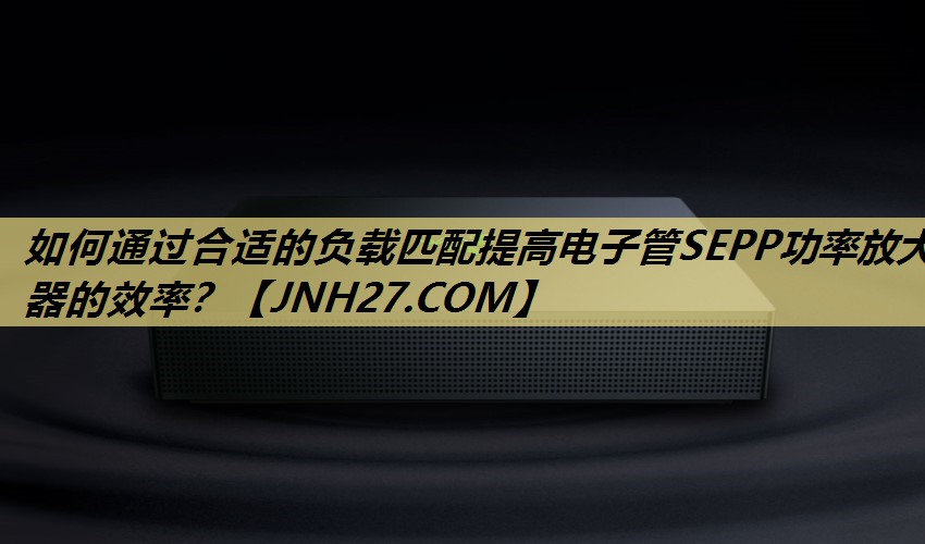 如何通过合适的负载匹配提高电子管SEPP功率放大器的效率? 如何通过合适的负载匹配提高电子管SEPP功率放大器的效率?