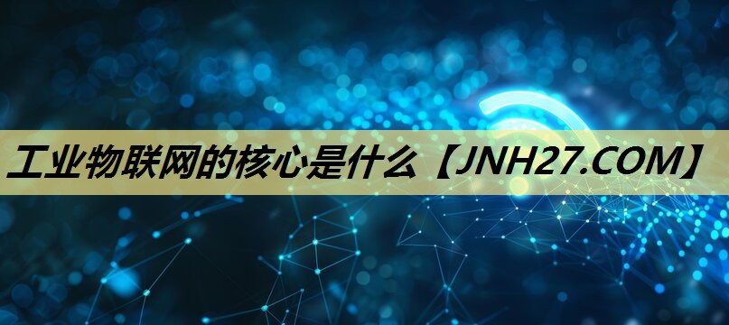 工业物联网的核心是什么 工业物联网的核心是什么