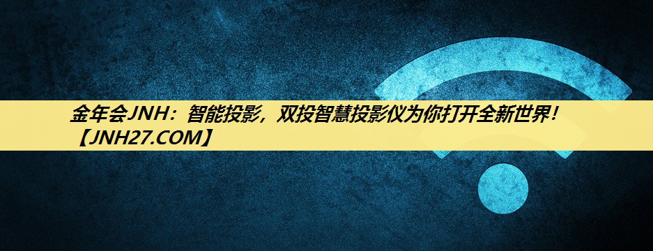 金年会JNH:智能投影,双投智慧投影仪为你打开全新世界! 金年会JNH:智能投影,双投智慧投影仪为你打开全新世界!