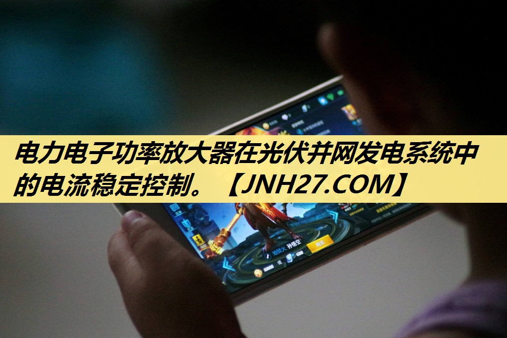 电力电子功率放大器在光伏并网发电系统中的电流稳定控制。 电力电子功率放大器在光伏并网发电系统中的电流稳定控制。