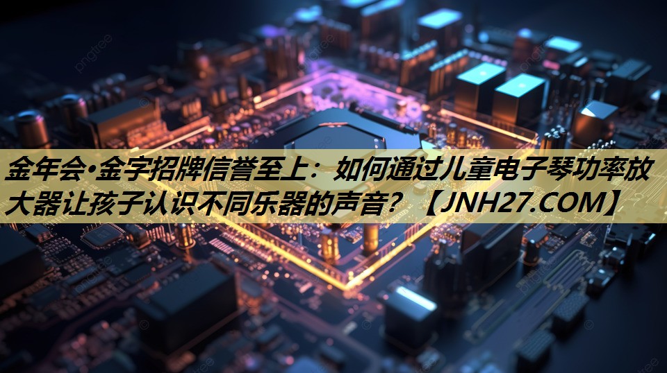 金年会·金字招牌信誉至上:如何通过儿童电子琴功率放大器让孩子认识不同乐器的声音? 金年会·金字招牌信誉至上:如何通过儿童电子琴功率放大器让孩子认识不同乐器的声音?