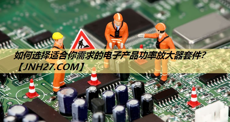 如何选择适合你需求的电子产品功率放大器套件? 如何选择适合你需求的电子产品功率放大器套件?