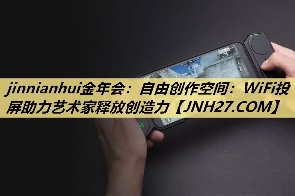 jinnianhui金年会:自由创作空间:WiFi投屏助力艺术家释放创造力 jinnianhui金年会:自由创作空间:WiFi投屏助力艺术家释放创造力
